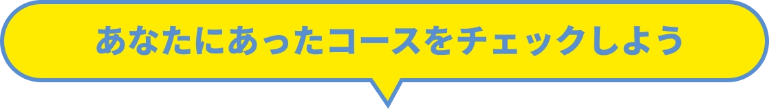 あなたにあったコースをチェックしよう